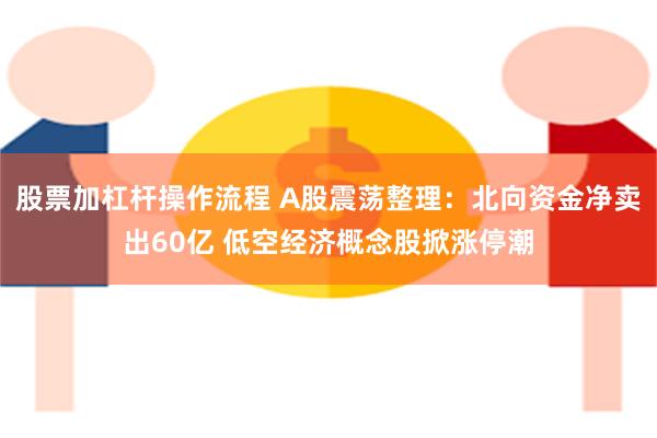 股票加杠杆操作流程 A股震荡整理：北向资金净卖出60亿 低空经济概念股掀涨停潮