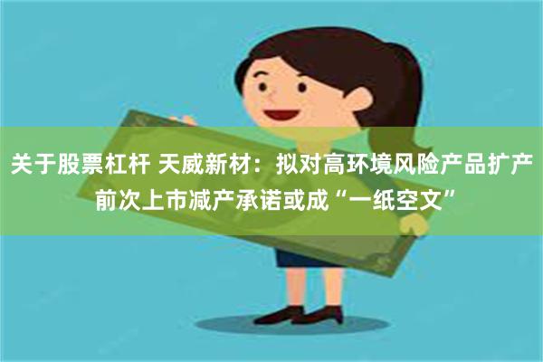 关于股票杠杆 天威新材：拟对高环境风险产品扩产 前次上市减产承诺或成“一纸空文”