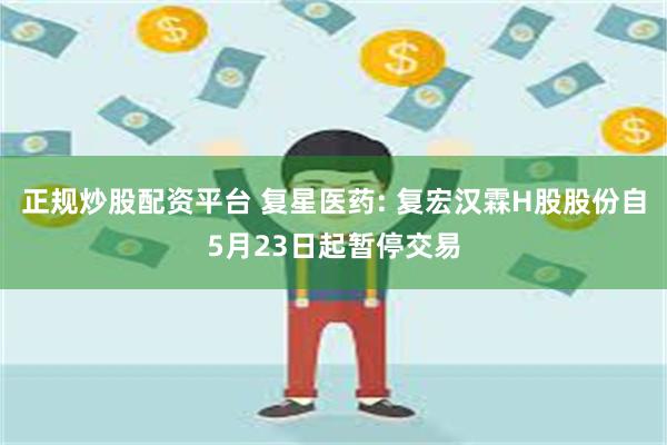 正规炒股配资平台 复星医药: 复宏汉霖H股股份自5月23日起暂停交易