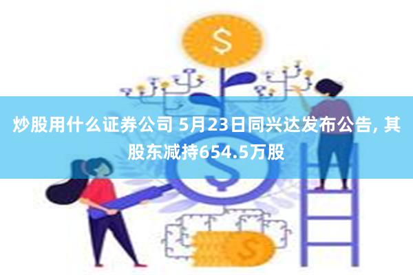 炒股用什么证券公司 5月23日同兴达发布公告, 其股东减持654.5万股