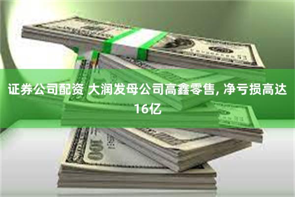 证券公司配资 大润发母公司高鑫零售, 净亏损高达16亿