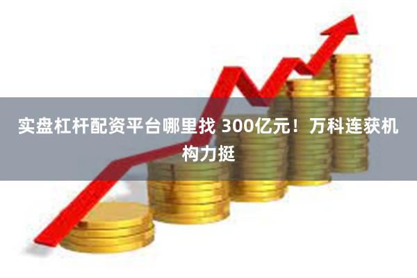 实盘杠杆配资平台哪里找 300亿元！万科连获机构力挺