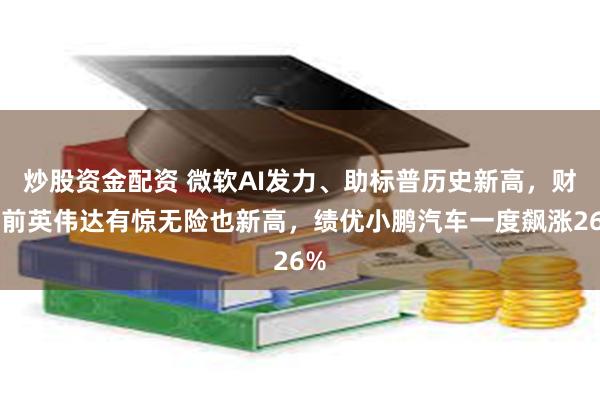 炒股资金配资 微软AI发力、助标普历史新高，财报前英伟达有惊无险也新高，绩优小鹏汽车一度飙涨26%
