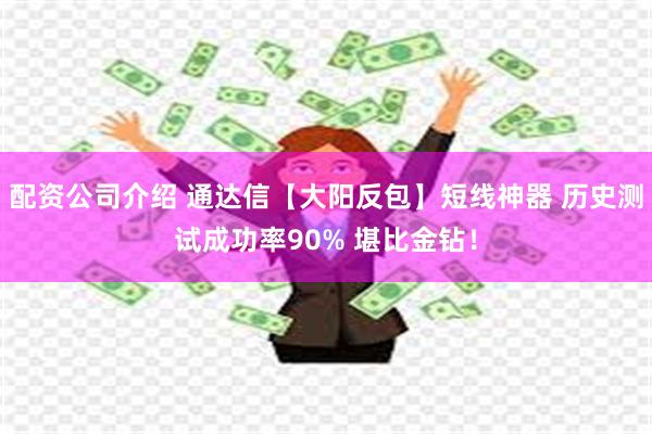配资公司介绍 通达信【大阳反包】短线神器 历史测试成功率90% 堪比金钻！