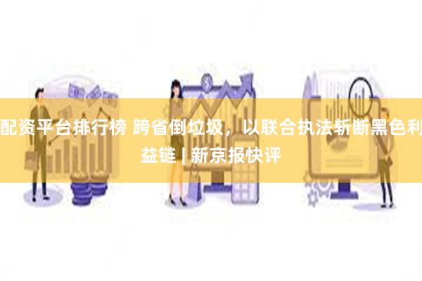 配资平台排行榜 跨省倒垃圾，以联合执法斩断黑色利益链 | 新京报快评
