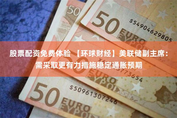 股票配资免费体验 【环球财经】美联储副主席：需采取更有力措施稳定通胀预期