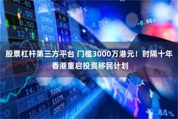 股票杠杆第三方平台 门槛3000万港元！时隔十年 香港重启投资移民计划