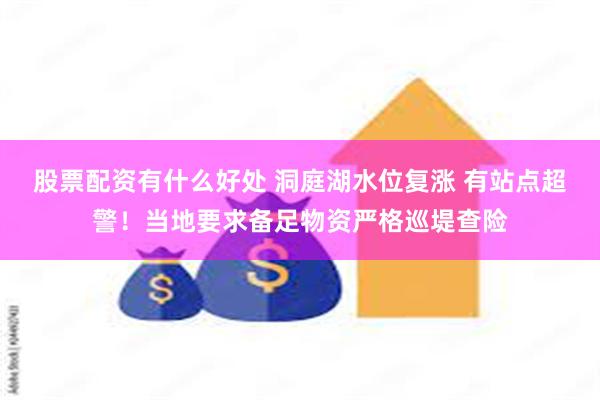 股票配资有什么好处 洞庭湖水位复涨 有站点超警！当地要求备足物资严格巡堤查险