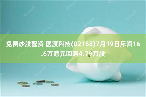 免费炒股配资 医渡科技(02158)7月19日斥资16.6万港元回购4.79万股