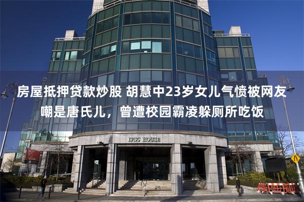 房屋抵押贷款炒股 胡慧中23岁女儿气愤被网友嘲是唐氏儿，曾遭校园霸凌躲厕所吃饭