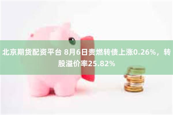 北京期货配资平台 8月6日贵燃转债上涨0.26%，转股溢价率25.82%