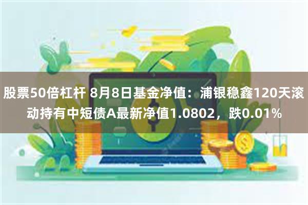 股票50倍杠杆 8月8日基金净值：浦银稳鑫120天滚动持有中短债A最新净值1.0802，跌0.01%