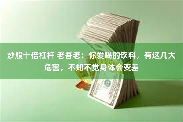 炒股十倍杠杆 老吾老：你爱喝的饮料，有这几大危害，不知不觉身体会变差