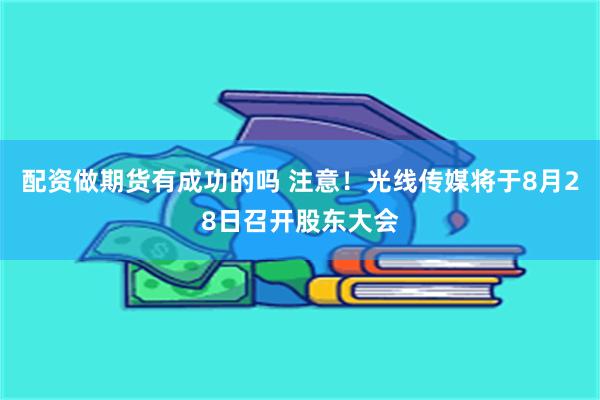 配资做期货有成功的吗 注意！光线传媒将于8月28日召开股东大会