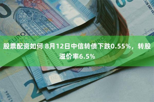 股票配资如何 8月12日中信转债下跌0.55%，转股溢价率6.5%