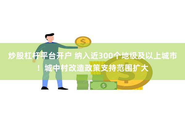 炒股杠杆平台开户 纳入近300个地级及以上城市！城中村改造政策支持范围扩大