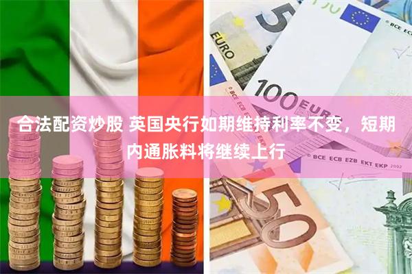 合法配资炒股 英国央行如期维持利率不变，短期内通胀料将继续上行