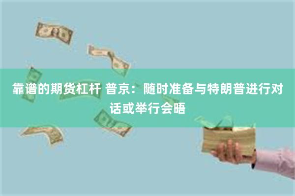 靠谱的期货杠杆 普京：随时准备与特朗普进行对话或举行会晤