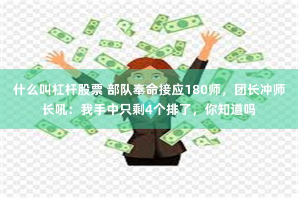 什么叫杠杆股票 部队奉命接应180师，团长冲师长吼：我手中只剩4个排了，你知道吗
