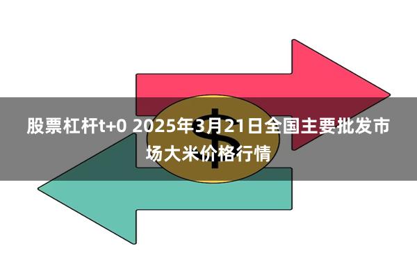 股票杠杆t+0 2025年3月21日全国主要批发市场大米价格行情