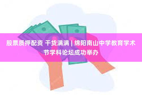 股票质押配资 干货满满 | 绵阳南山中学教育学术节学科论坛成功举办