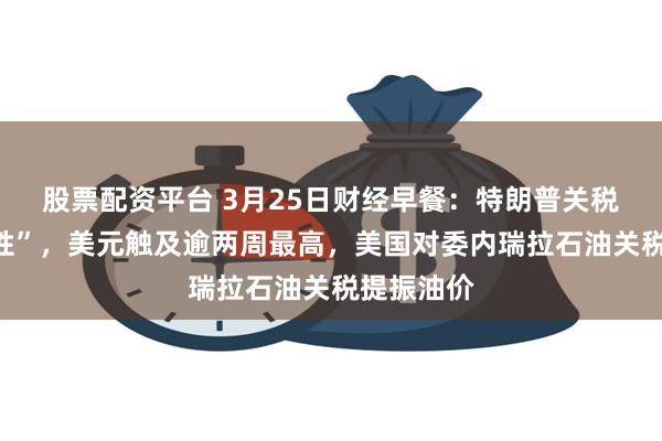 股票配资平台 3月25日财经早餐：特朗普关税强调“弹性”，美元触及逾两周最高，美国对委内瑞拉石油关税提振油价