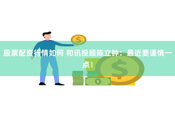 股票配资行情如何 和讯投顾陈立钟：最近要谨慎一点！