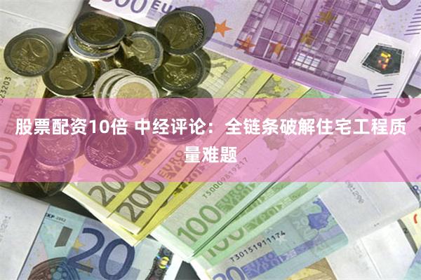股票配资10倍 中经评论：全链条破解住宅工程质量难题