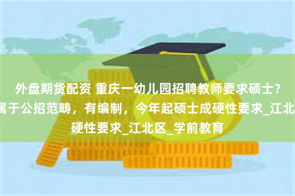 外盘期货配资 重庆一幼儿园招聘教师要求硕士？园方回应：属于公招范畴，有编制，今年起硕士成硬性要求_江北区_学前教育