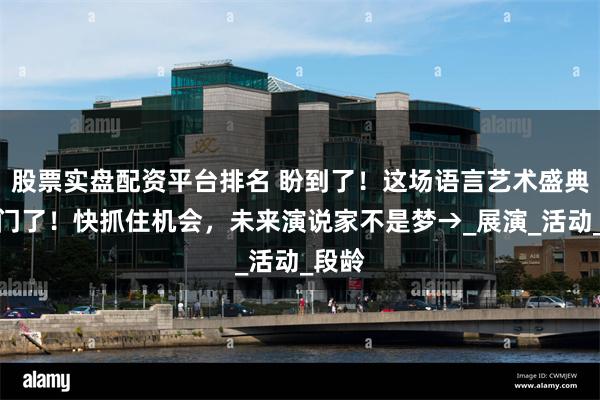 股票实盘配资平台排名 盼到了！这场语言艺术盛典来江门了！快抓住机会，未来演说家不是梦→_展演_活动_段龄