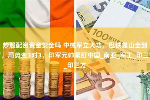 炒股配资资金安全吗 中械军立大功，巴铁靠山全到了，局势变3对3，印军元帅紧盯中国_南亚_军工_印三方
