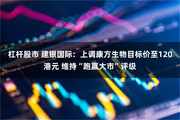 杠杆股市 建银国际：上调康方生物目标价至120港元 维持“跑赢大市”评级