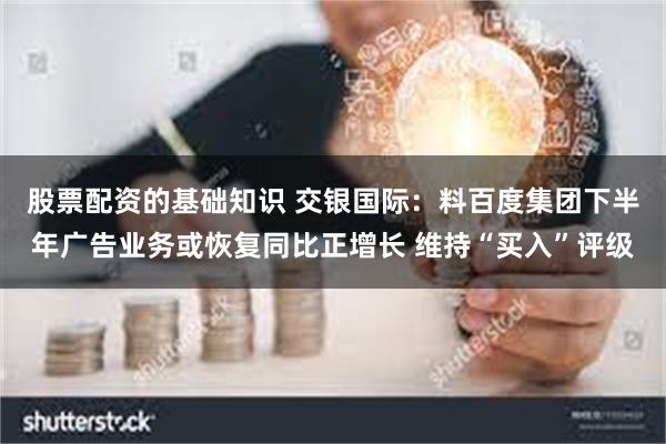 股票配资的基础知识 交银国际：料百度集团下半年广告业务或恢复同比正增长 维持“买入”评级