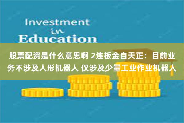 股票配资是什么意思啊 2连板金自天正：目前业务不涉及人形机器人 仅涉及少量工业作业机器人