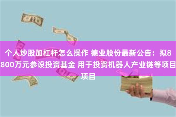个人炒股加杠杆怎么操作 德业股份最新公告：拟8800万元参设投资基金 用于投资机器人产业链等项目