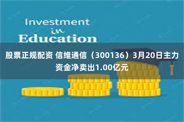 股票正规配资 信维通信（300136）3月20日主力资金净卖出1.00亿元