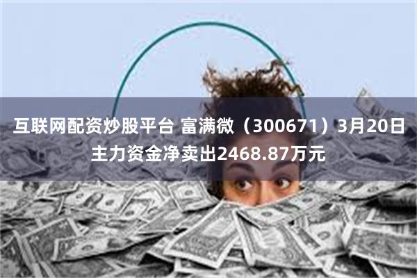 互联网配资炒股平台 富满微（300671）3月20日主力资金净卖出2468.87万元