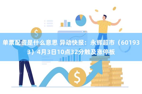 单票配资是什么意思 异动快报：永辉超市（601933）4月3日10点32分触及涨停板