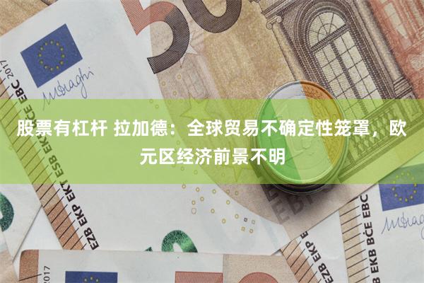 股票有杠杆 拉加德：全球贸易不确定性笼罩，欧元区经济前景不明
