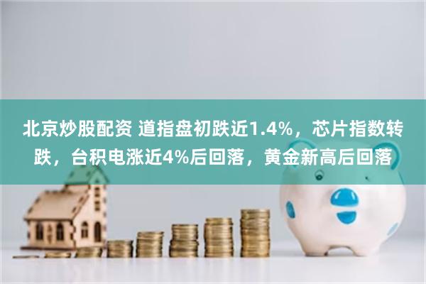 北京炒股配资 道指盘初跌近1.4%，芯片指数转跌，台积电涨近4%后回落，黄金新高后回落