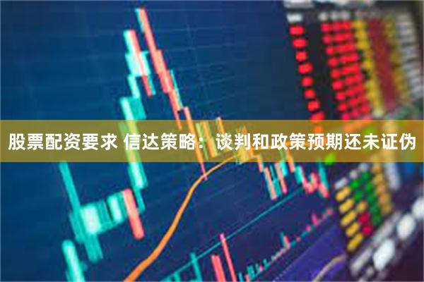 股票配资要求 信达策略：谈判和政策预期还未证伪