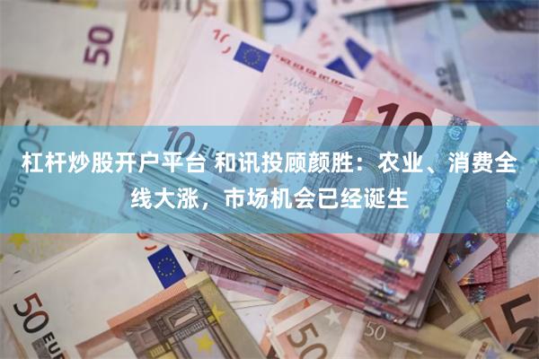 杠杆炒股开户平台 和讯投顾颜胜：农业、消费全线大涨，市场机会已经诞生