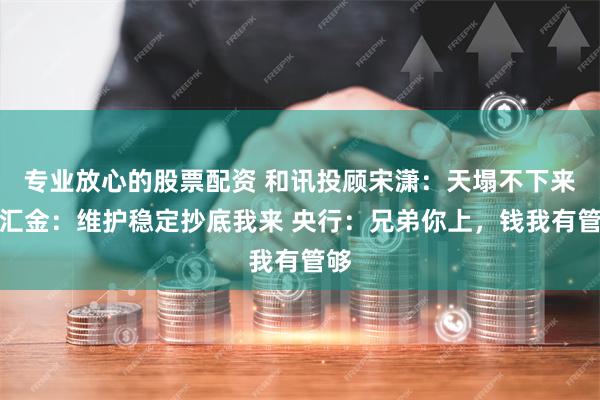 专业放心的股票配资 和讯投顾宋潇：天塌不下来！汇金：维护稳定抄底我来 央行：兄弟你上，钱我有管够