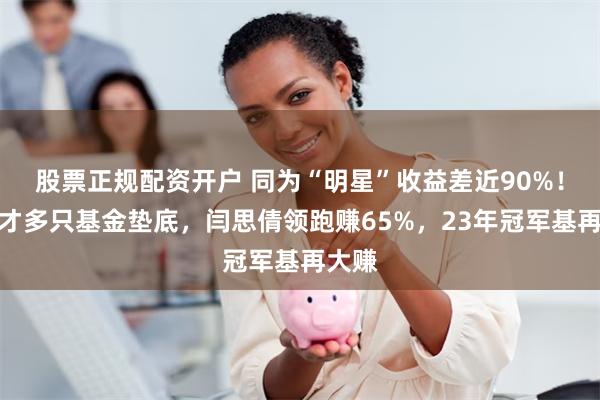 股票正规配资开户 同为“明星”收益差近90%！金梓才多只基金垫底，闫思倩领跑赚65%，23年冠军基再大赚