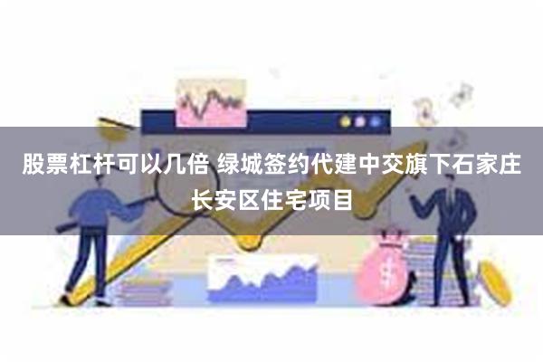 股票杠杆可以几倍 绿城签约代建中交旗下石家庄长安区住宅项目
