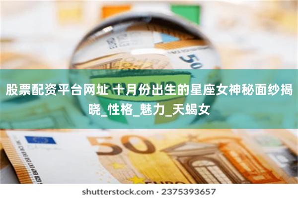 股票配资平台网址 十月份出生的星座女神秘面纱揭晓_性格_魅力_天蝎女