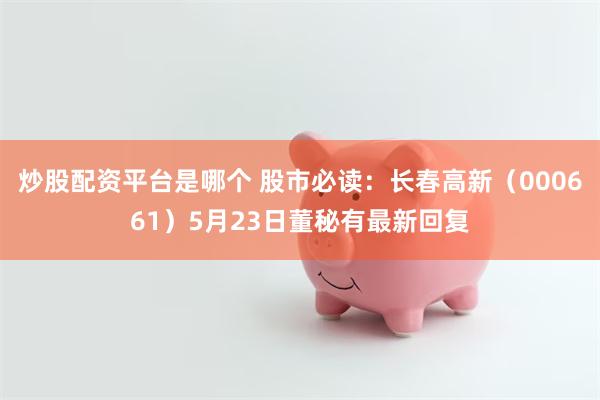 炒股配资平台是哪个 股市必读：长春高新（000661）5月23日董秘有最新回复