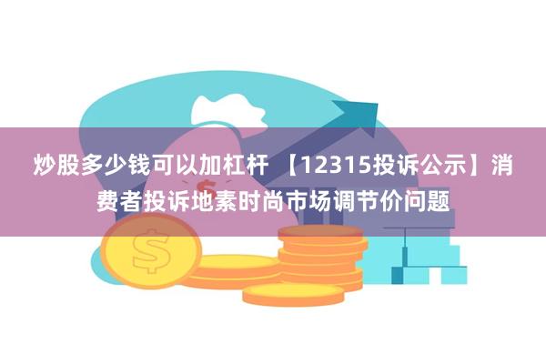 炒股多少钱可以加杠杆 【12315投诉公示】消费者投诉地素时尚市场调节价问题