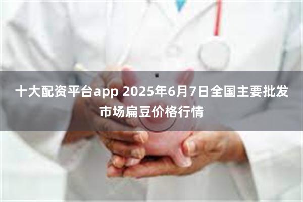十大配资平台app 2025年6月7日全国主要批发市场扁豆价格行情