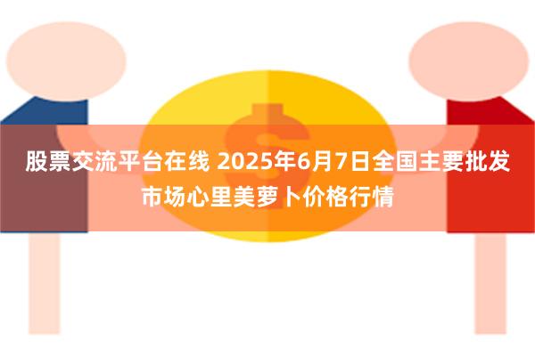 股票交流平台在线 2025年6月7日全国主要批发市场心里美萝卜价格行情